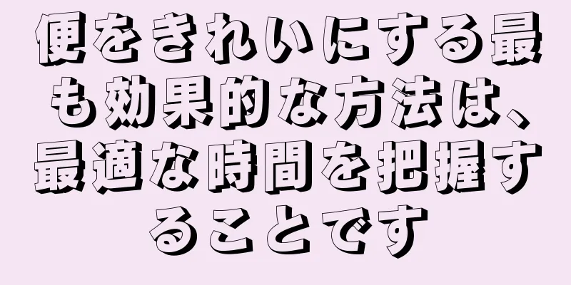 便をきれいにする最も効果的な方法は、最適な時間を把握することです