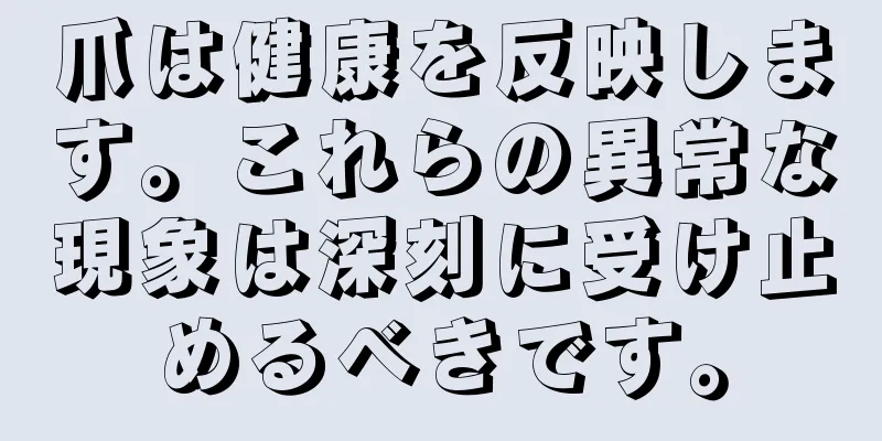 爪は健康を反映します。これらの異常な現象は深刻に受け止めるべきです。