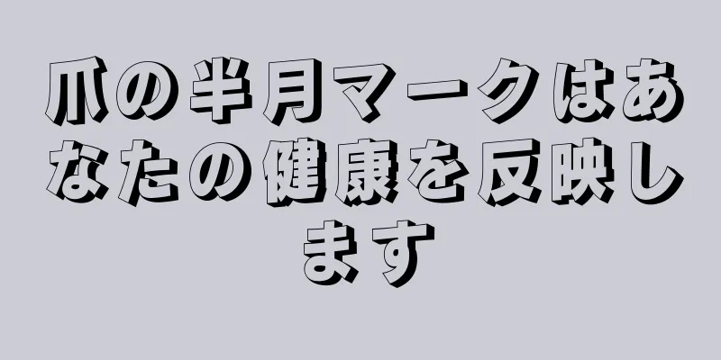 爪の半月マークはあなたの健康を反映します