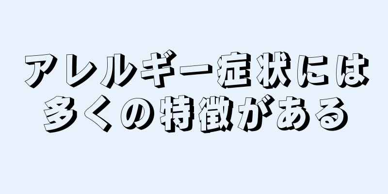 アレルギー症状には多くの特徴がある