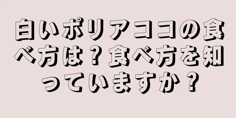 白いポリアココの食べ方は？食べ方を知っていますか？