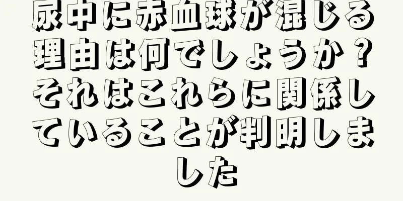 尿中に赤血球が混じる理由は何でしょうか？それはこれらに関係していることが判明しました