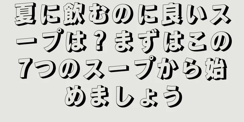 夏に飲むのに良いスープは？まずはこの7つのスープから始めましょう