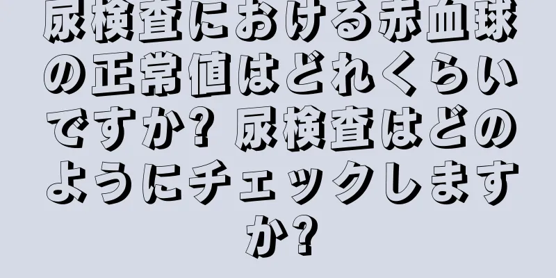 尿検査における赤血球の正常値はどれくらいですか? 尿検査はどのようにチェックしますか?