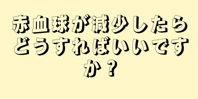 赤血球が減少したらどうすればいいですか？