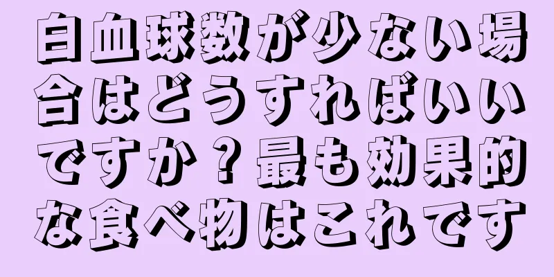 白血球数が少ない場合はどうすればいいですか？最も効果的な食べ物はこれです