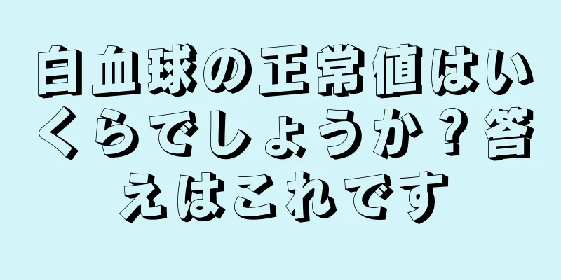 白血球の正常値はいくらでしょうか？答えはこれです