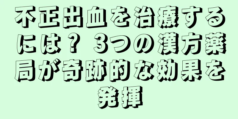 不正出血を治療するには？ 3つの漢方薬局が奇跡的な効果を発揮