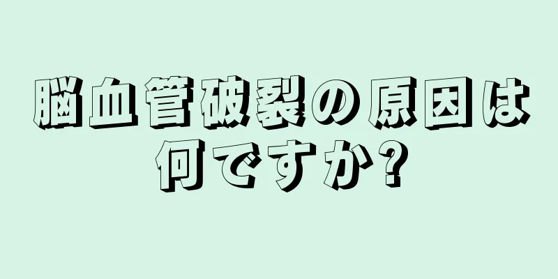 脳血管破裂の原因は何ですか?