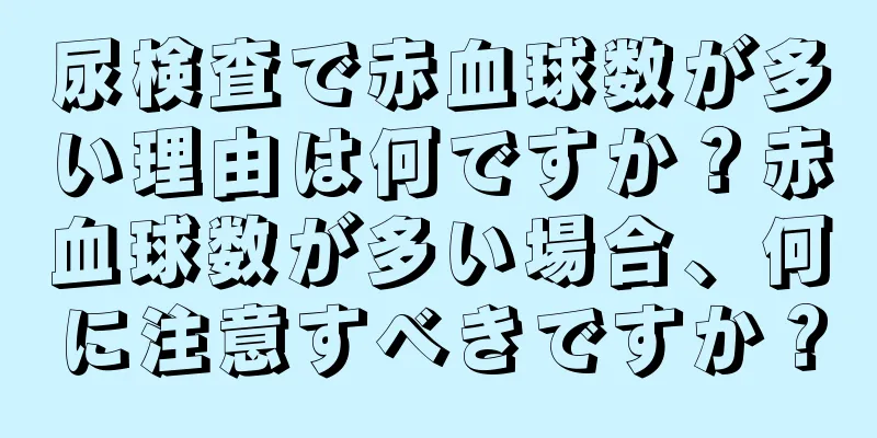 尿検査で赤血球数が多い理由は何ですか？赤血球数が多い場合、何に注意すべきですか？