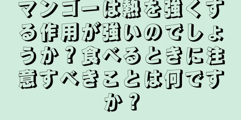 マンゴーは熱を強くする作用が強いのでしょうか？食べるときに注意すべきことは何ですか？