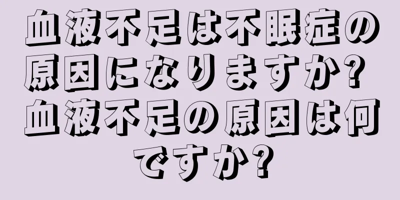 血液不足は不眠症の原因になりますか? 血液不足の原因は何ですか?