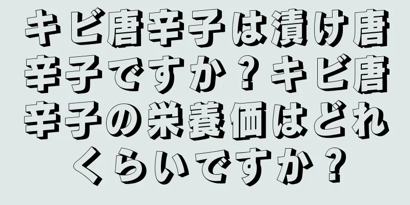 キビ唐辛子は漬け唐辛子ですか？キビ唐辛子の栄養価はどれくらいですか？