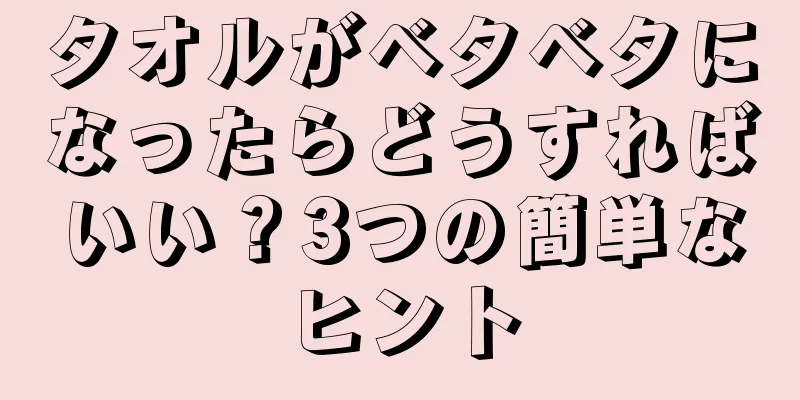 タオルがベタベタになったらどうすればいい？3つの簡単なヒント