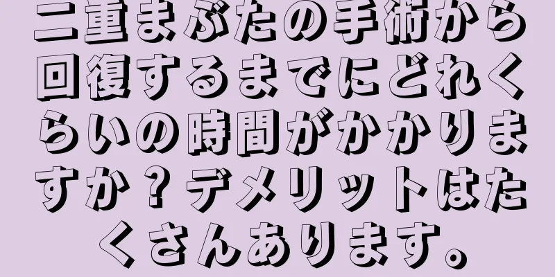 二重まぶたの手術から回復するまでにどれくらいの時間がかかりますか？デメリットはたくさんあります。