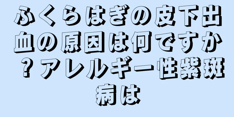 ふくらはぎの皮下出血の原因は何ですか？アレルギー性紫斑病は