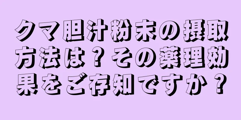 クマ胆汁粉末の摂取方法は？その薬理効果をご存知ですか？