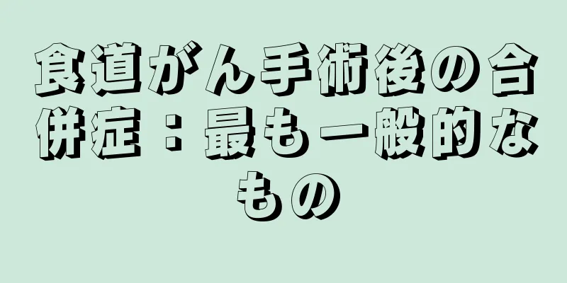 食道がん手術後の合併症：最も一般的なもの