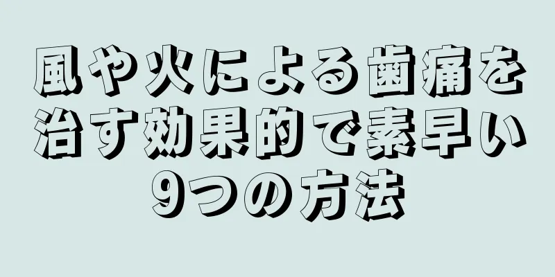 風や火による歯痛を治す効果的で素早い9つの方法