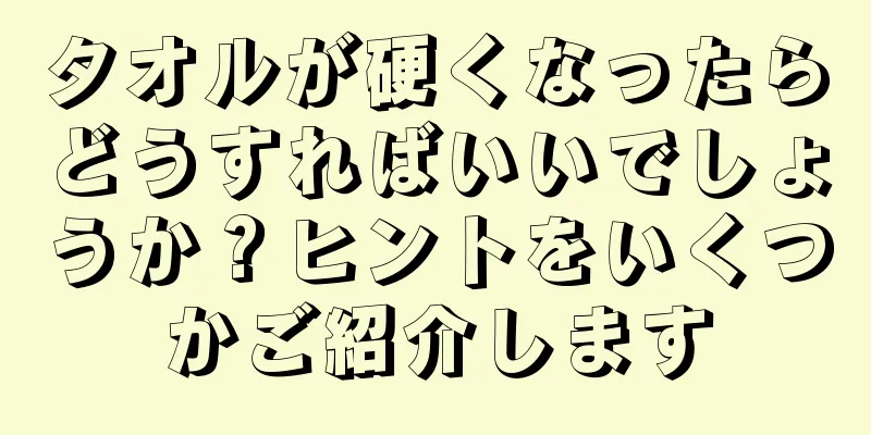 タオルが硬くなったらどうすればいいでしょうか？ヒントをいくつかご紹介します