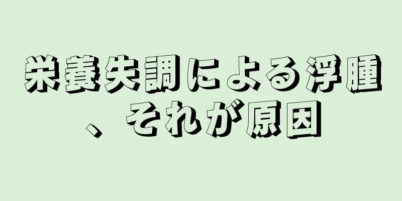 栄養失調による浮腫、それが原因