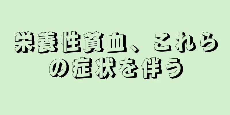 栄養性貧血、これらの症状を伴う