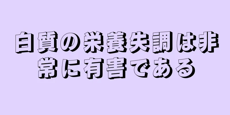 白質の栄養失調は非常に有害である