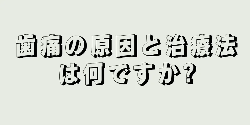 歯痛の原因と治療法は何ですか?