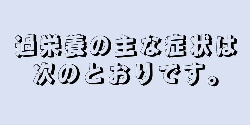 過栄養の主な症状は次のとおりです。