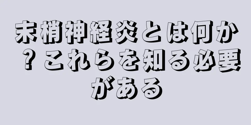 末梢神経炎とは何か？これらを知る必要がある