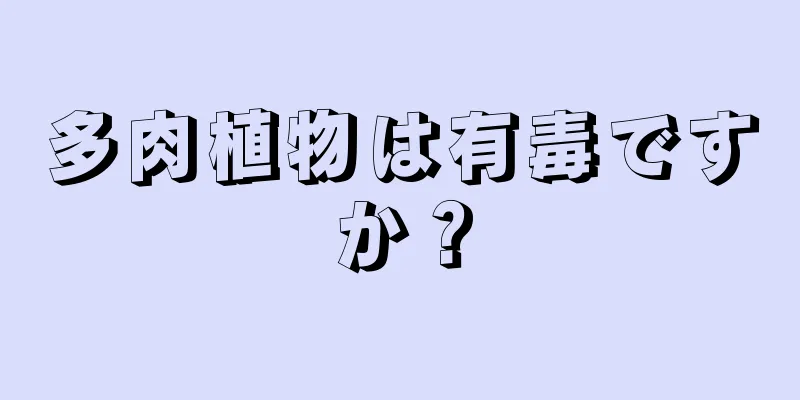 多肉植物は有毒ですか？