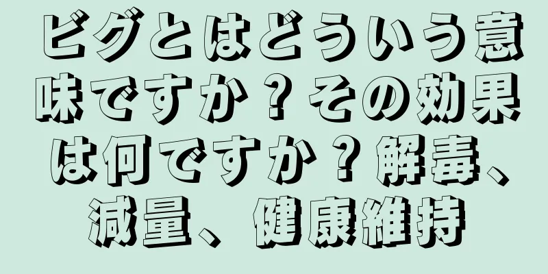 ビグとはどういう意味ですか？その効果は何ですか？解毒、減量、健康維持