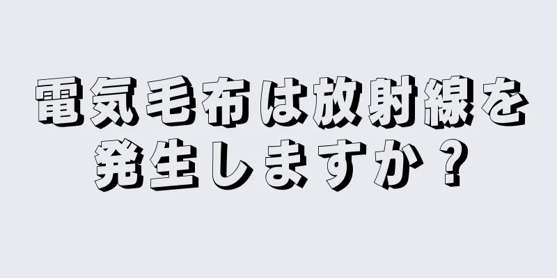 電気毛布は放射線を発生しますか？