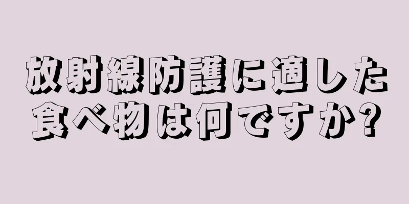 放射線防護に適した食べ物は何ですか?