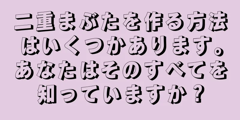 二重まぶたを作る方法はいくつかあります。あなたはそのすべてを知っていますか？