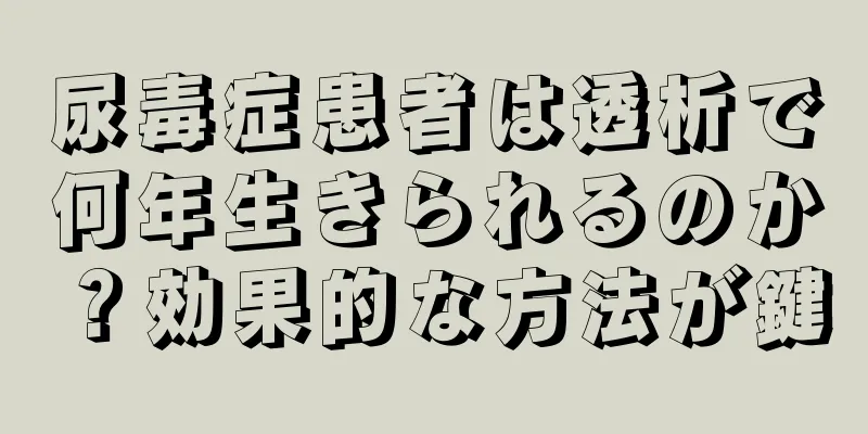 尿毒症患者は透析で何年生きられるのか？効果的な方法が鍵