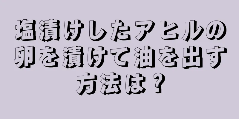 塩漬けしたアヒルの卵を漬けて油を出す方法は？