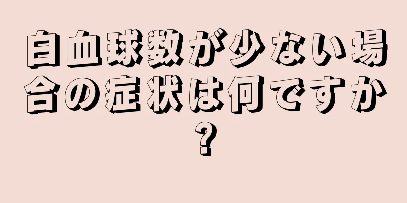 白血球数が少ない場合の症状は何ですか?