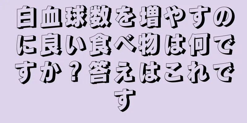 白血球数を増やすのに良い食べ物は何ですか？答えはこれです