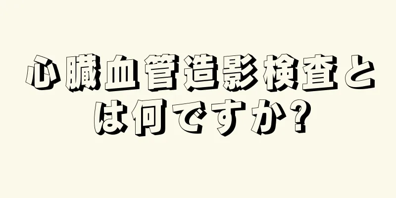 心臓血管造影検査とは何ですか?