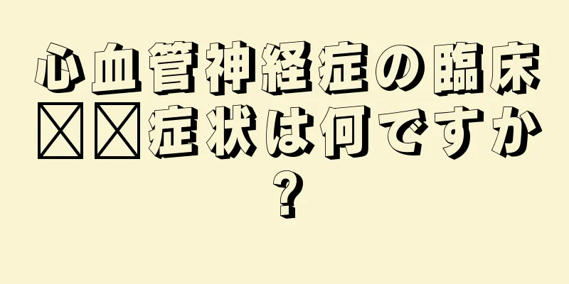 心血管神経症の臨床​​症状は何ですか?