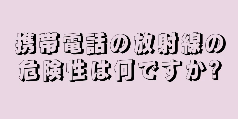 携帯電話の放射線の危険性は何ですか?