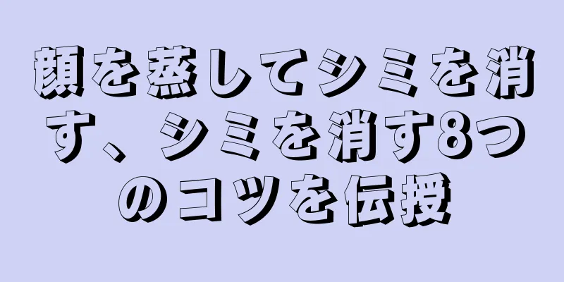 顔を蒸してシミを消す、シミを消す8つのコツを伝授