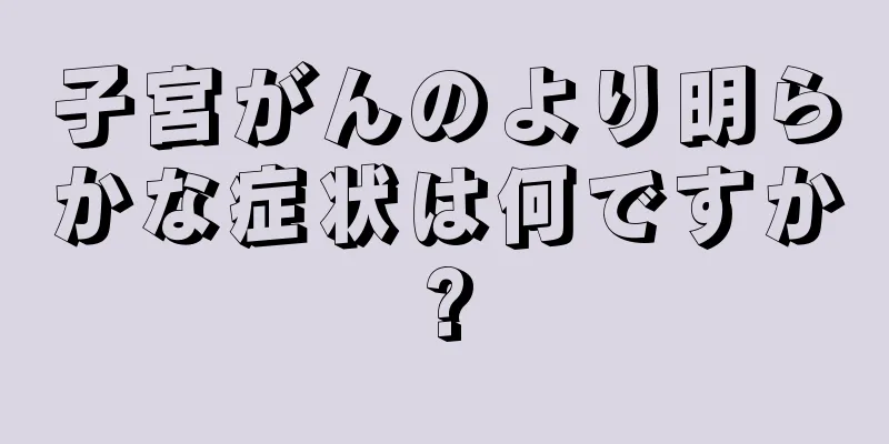 子宮がんのより明らかな症状は何ですか?