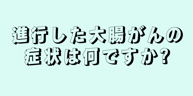 進行した大腸がんの症状は何ですか?