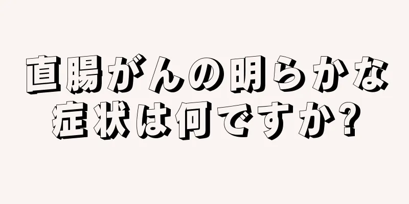 直腸がんの明らかな症状は何ですか?