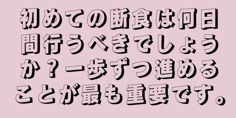 初めての断食は何日間行うべきでしょうか？一歩ずつ進めることが最も重要です。