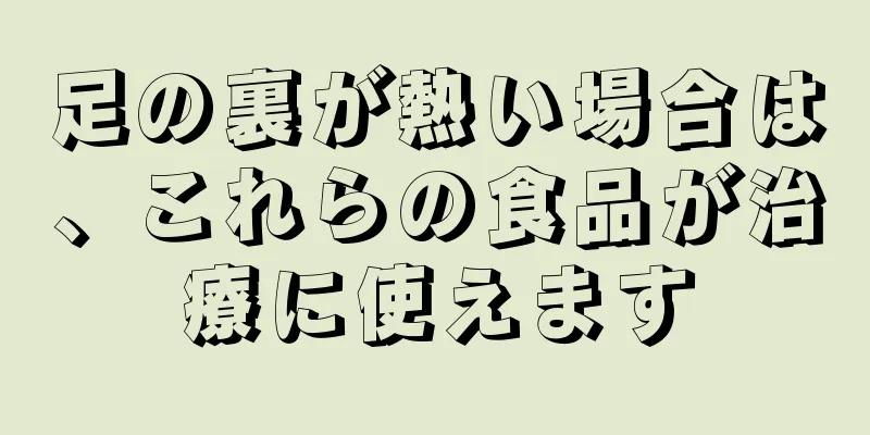 足の裏が熱い場合は、これらの食品が治療に使えます