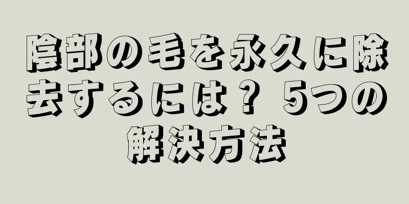 陰部の毛を永久に除去するには？ 5つの解決方法