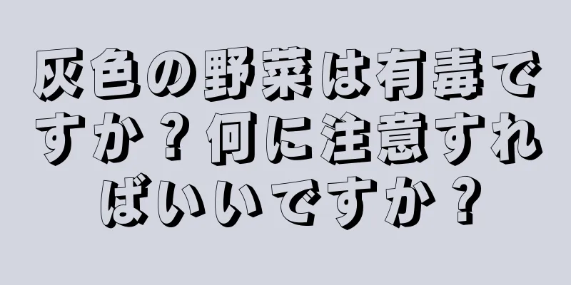 灰色の野菜は有毒ですか？何に注意すればいいですか？